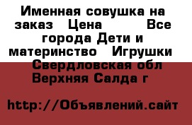 Именная совушка на заказ › Цена ­ 600 - Все города Дети и материнство » Игрушки   . Свердловская обл.,Верхняя Салда г.